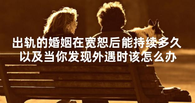 出轨的婚姻在宽恕后能持续多久 以及当你发现外遇时